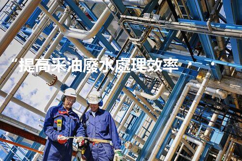 “提高采油廢水處理效率，保障環(huán)境安全”